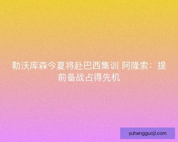 勒沃库森今夏将赴巴西集训 阿隆索：提前备战占得先机