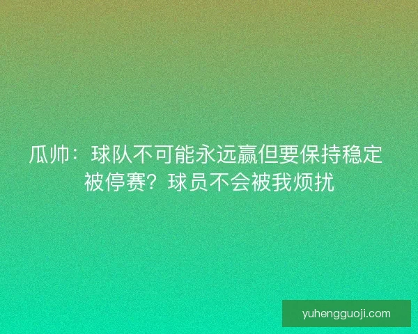 瓜帅：球队不可能永远赢但要保持稳定 被停赛？球员不会被我烦扰