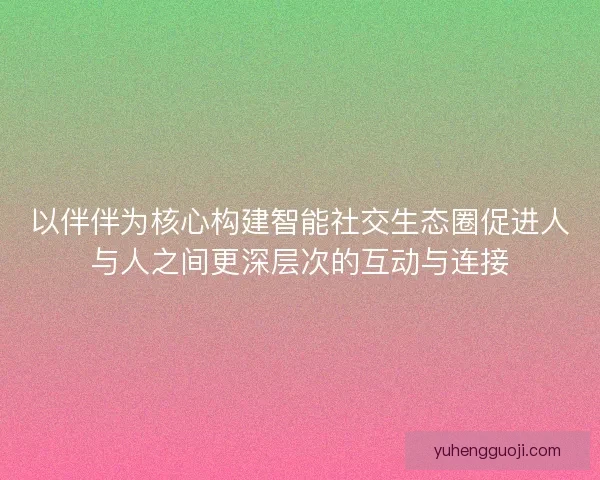 以伴伴为核心构建智能社交生态圈促进人与人之间更深层次的互动与连接
