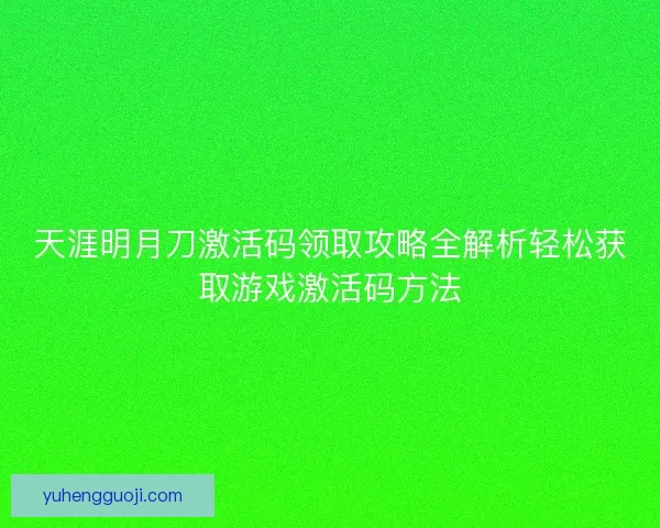 天涯明月刀激活码领取攻略全解析轻松获取游戏激活码方法