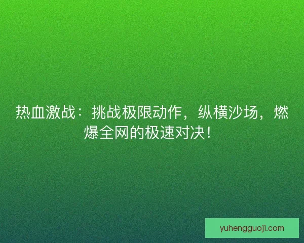 热血激战：挑战极限动作，纵横沙场，燃爆全网的极速对决！