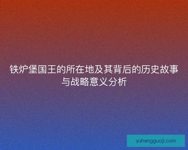 铁炉堡国王的所在地及其背后的历史故事与战略意义分析