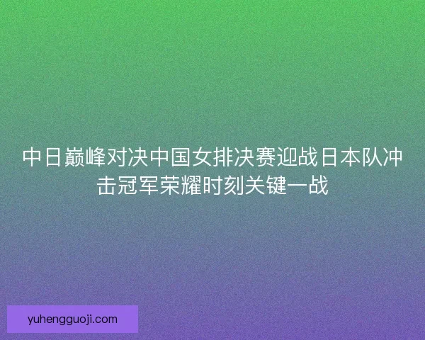 中日巅峰对决中国女排决赛迎战日本队冲击冠军荣耀时刻关键一战