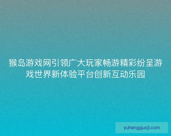 猴岛游戏网引领广大玩家畅游精彩纷呈游戏世界新体验平台创新互动乐园