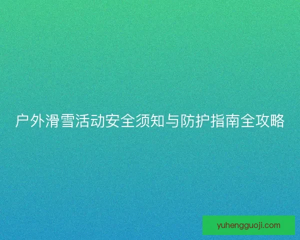 户外滑雪活动安全须知与防护指南全攻略
