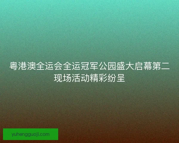 粤港澳全运会全运冠军公园盛大启幕第二现场活动精彩纷呈