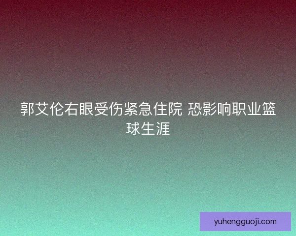 郭艾伦右眼受伤紧急住院 恐影响职业篮球生涯