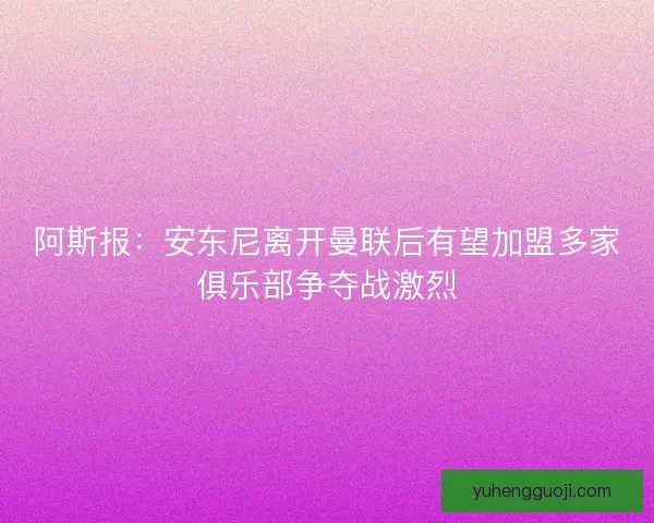 阿斯报：安东尼离开曼联后有望加盟多家俱乐部争夺战激烈