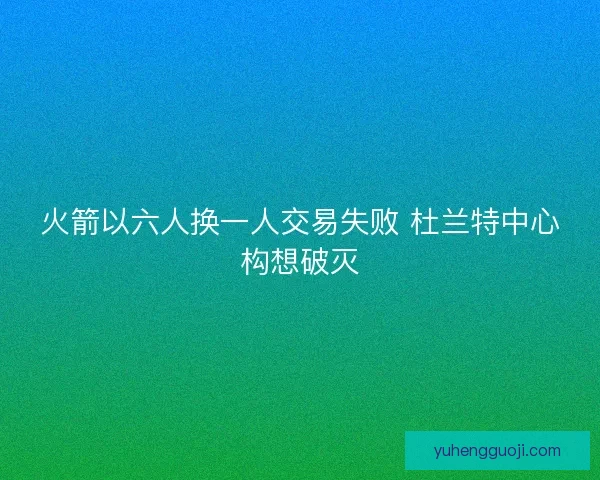 火箭以六人换一人交易失败 杜兰特中心构想破灭