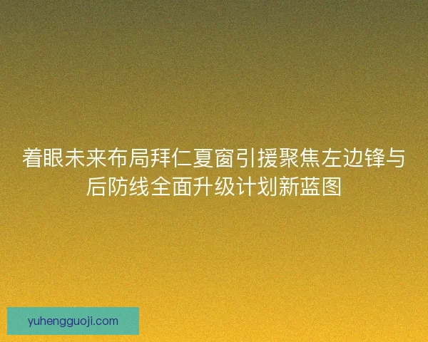 着眼未来布局拜仁夏窗引援聚焦左边锋与后防线全面升级计划新蓝图