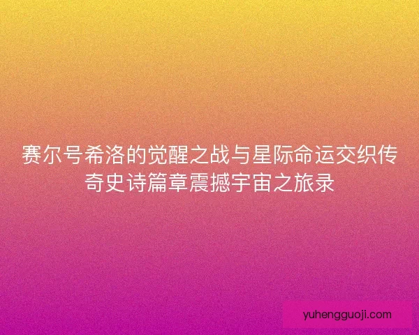 赛尔号希洛的觉醒之战与星际命运交织传奇史诗篇章震撼宇宙之旅录
